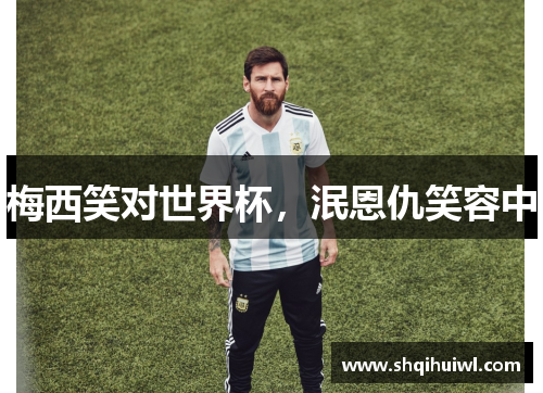 梅西笑对世界杯，泯恩仇笑容中