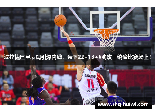 沈梓捷巨星表现引爆内线，轰下22+13+6助攻，统治比赛场上！